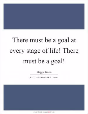 There must be a goal at every stage of life! There must be a goal! Picture Quote #1
