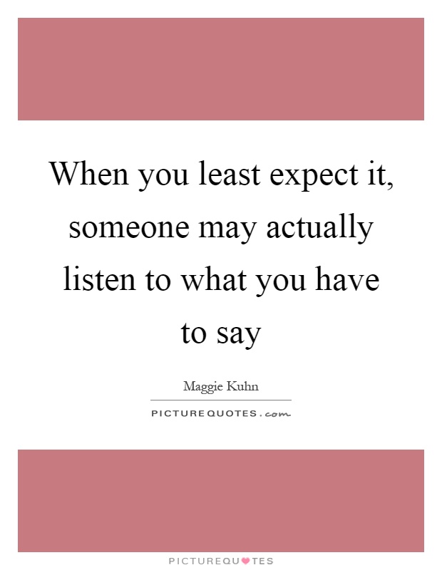 When you least expect it, someone may actually listen to what you have to say Picture Quote #1