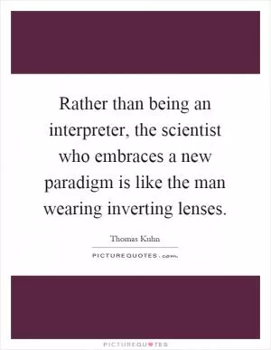 Rather than being an interpreter, the scientist who embraces a new paradigm is like the man wearing inverting lenses Picture Quote #1