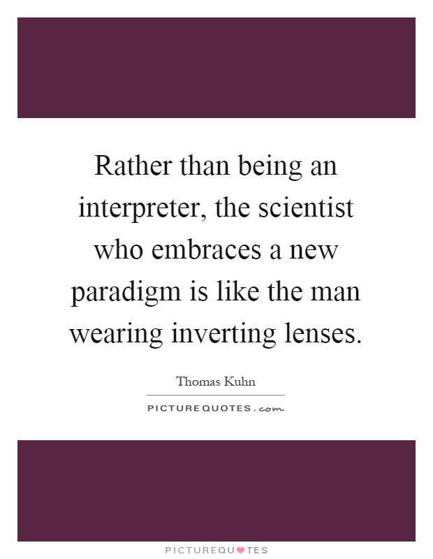 Rather than being an interpreter, the scientist who embraces a new paradigm is like the man wearing inverting lenses Picture Quote #1