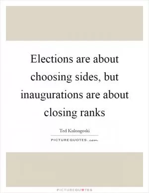 Elections are about choosing sides, but inaugurations are about closing ranks Picture Quote #1