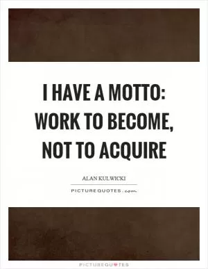 I have a motto: Work to become, not to acquire Picture Quote #1