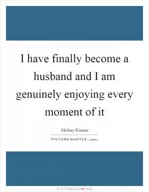 I have finally become a husband and I am genuinely enjoying every moment of it Picture Quote #1