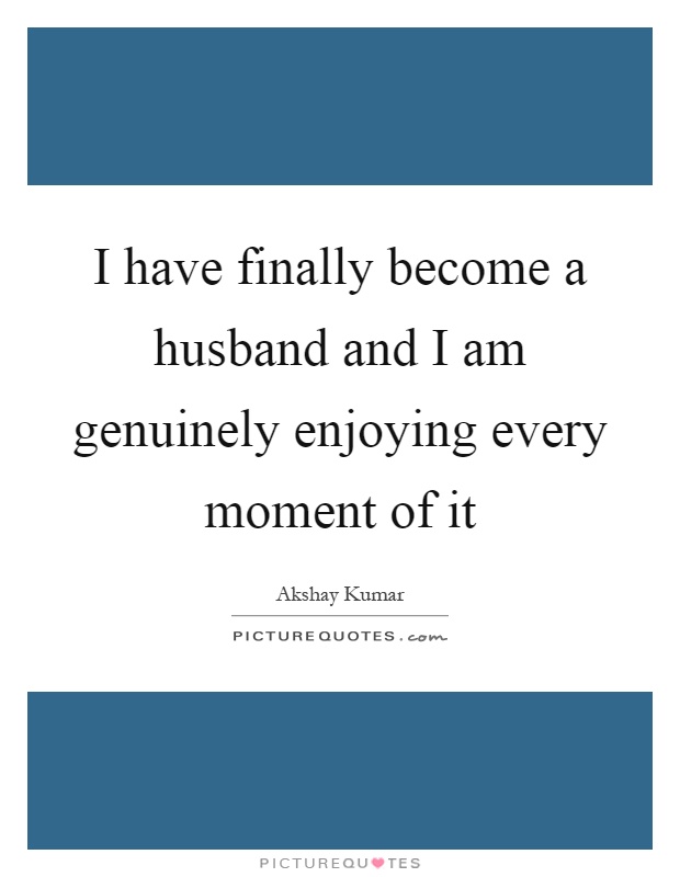 I have finally become a husband and I am genuinely enjoying every moment of it Picture Quote #1