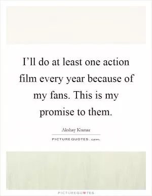I’ll do at least one action film every year because of my fans. This is my promise to them Picture Quote #1