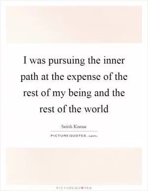 I was pursuing the inner path at the expense of the rest of my being and the rest of the world Picture Quote #1