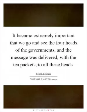 It became extremely important that we go and see the four heads of the governments, and the message was delivered, with the tea packets, to all these heads Picture Quote #1