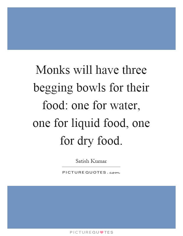 Monks will have three begging bowls for their food: one for water, one for liquid food, one for dry food Picture Quote #1