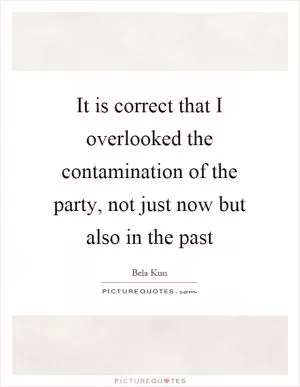 It is correct that I overlooked the contamination of the party, not just now but also in the past Picture Quote #1
