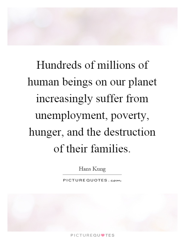Hundreds of millions of human beings on our planet increasingly suffer from unemployment, poverty, hunger, and the destruction of their families Picture Quote #1