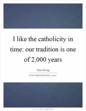 I like the catholicity in time: our tradition is one of 2,000 years Picture Quote #1