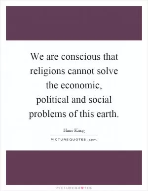 We are conscious that religions cannot solve the economic, political and social problems of this earth Picture Quote #1