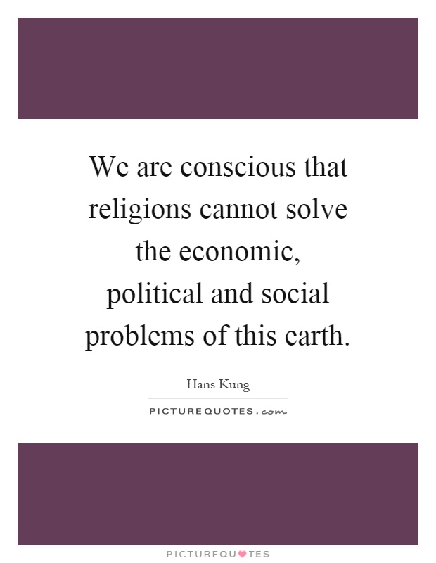 We are conscious that religions cannot solve the economic, political and social problems of this earth Picture Quote #1