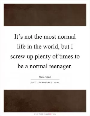 It’s not the most normal life in the world, but I screw up plenty of times to be a normal teenager Picture Quote #1
