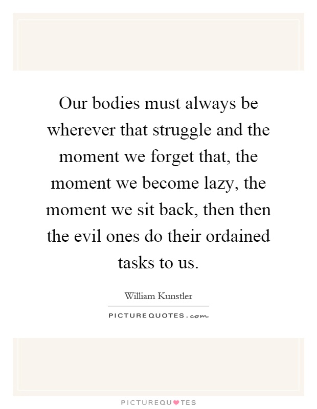 Our bodies must always be wherever that struggle and the moment we forget that, the moment we become lazy, the moment we sit back, then then the evil ones do their ordained tasks to us Picture Quote #1