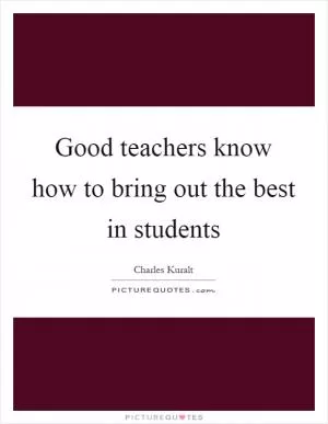 Good teachers know how to bring out the best in students Picture Quote #1