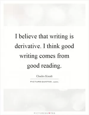 I believe that writing is derivative. I think good writing comes from good reading Picture Quote #1
