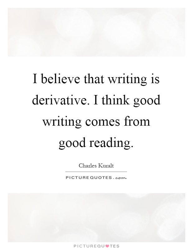 I believe that writing is derivative. I think good writing comes from good reading Picture Quote #1
