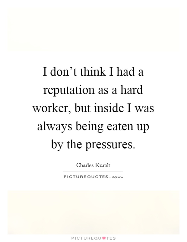 I don't think I had a reputation as a hard worker, but inside I was always being eaten up by the pressures Picture Quote #1