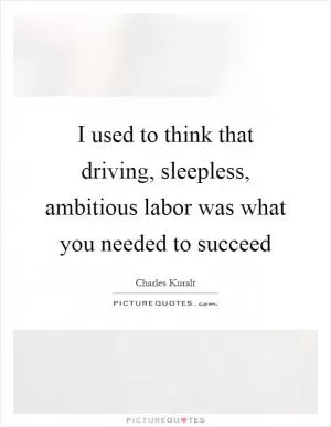 I used to think that driving, sleepless, ambitious labor was what you needed to succeed Picture Quote #1