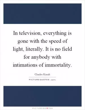 In television, everything is gone with the speed of light, literally. It is no field for anybody with intimations of immortality Picture Quote #1