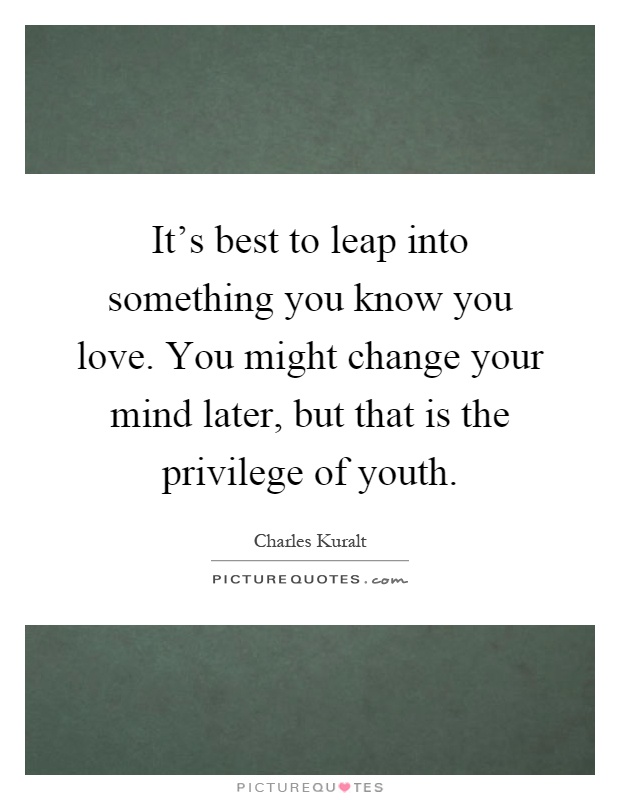 It's best to leap into something you know you love. You might change your mind later, but that is the privilege of youth Picture Quote #1