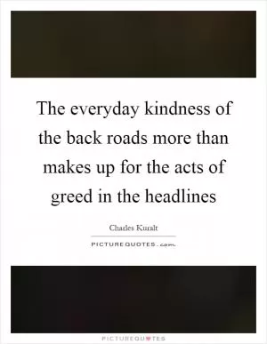The everyday kindness of the back roads more than makes up for the acts of greed in the headlines Picture Quote #1