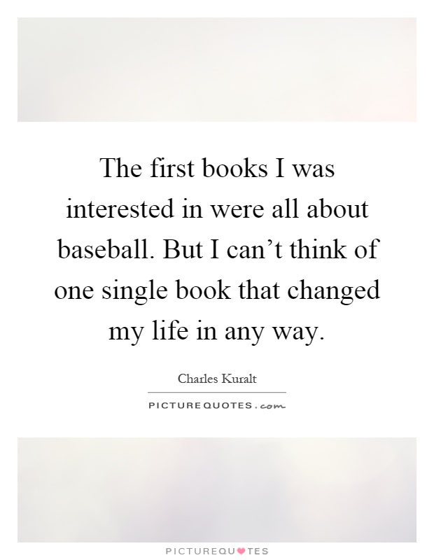 The first books I was interested in were all about baseball. But I can't think of one single book that changed my life in any way Picture Quote #1