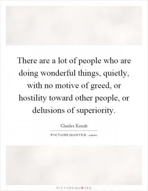 There are a lot of people who are doing wonderful things, quietly, with no motive of greed, or hostility toward other people, or delusions of superiority Picture Quote #1