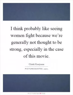 I think probably like seeing women fight because we’re generally not thought to be strong, especially in the case of this movie Picture Quote #1