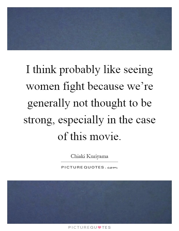I think probably like seeing women fight because we're generally not thought to be strong, especially in the case of this movie Picture Quote #1