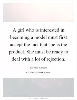 A girl who is interested in becoming a model must first accept the fact that she is the product. She must be ready to deal with a lot of rejection Picture Quote #1