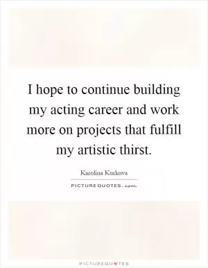 I hope to continue building my acting career and work more on projects that fulfill my artistic thirst Picture Quote #1