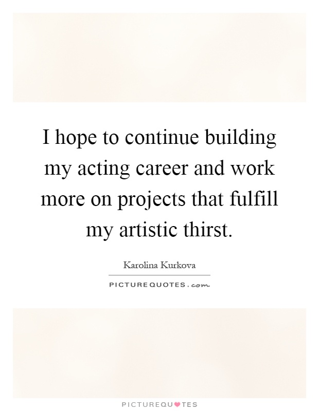 I hope to continue building my acting career and work more on projects that fulfill my artistic thirst Picture Quote #1