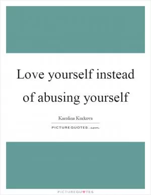 Love yourself instead of abusing yourself Picture Quote #1