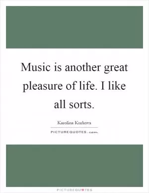Music is another great pleasure of life. I like all sorts Picture Quote #1