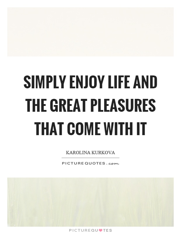 Simply enjoy life and the great pleasures that come with it Picture Quote #1