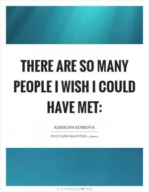 There are so many people I wish I could have met: Picture Quote #1