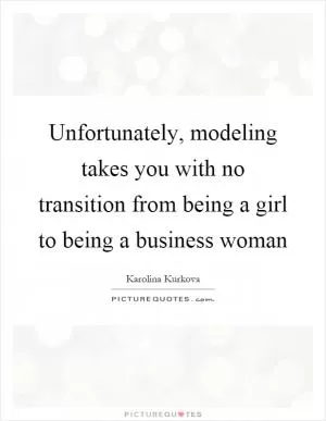 Unfortunately, modeling takes you with no transition from being a girl to being a business woman Picture Quote #1