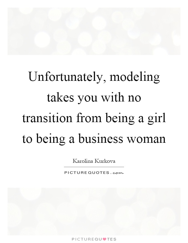 Unfortunately, modeling takes you with no transition from being a girl to being a business woman Picture Quote #1