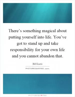 There’s something magical about putting yourself into life. You’ve got to stand up and take responsibility for your own life and you cannot abandon that Picture Quote #1