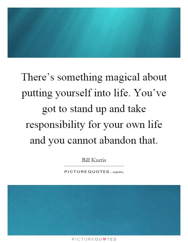 There's something magical about putting yourself into life. You've got to stand up and take responsibility for your own life and you cannot abandon that Picture Quote #1