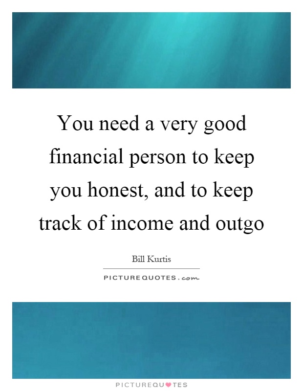 You need a very good financial person to keep you honest, and to keep track of income and outgo Picture Quote #1
