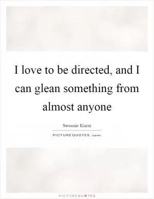 I love to be directed, and I can glean something from almost anyone Picture Quote #1
