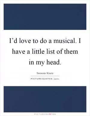 I’d love to do a musical. I have a little list of them in my head Picture Quote #1