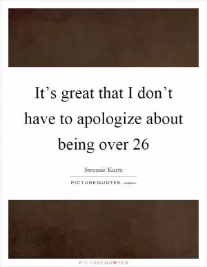 It’s great that I don’t have to apologize about being over 26 Picture Quote #1