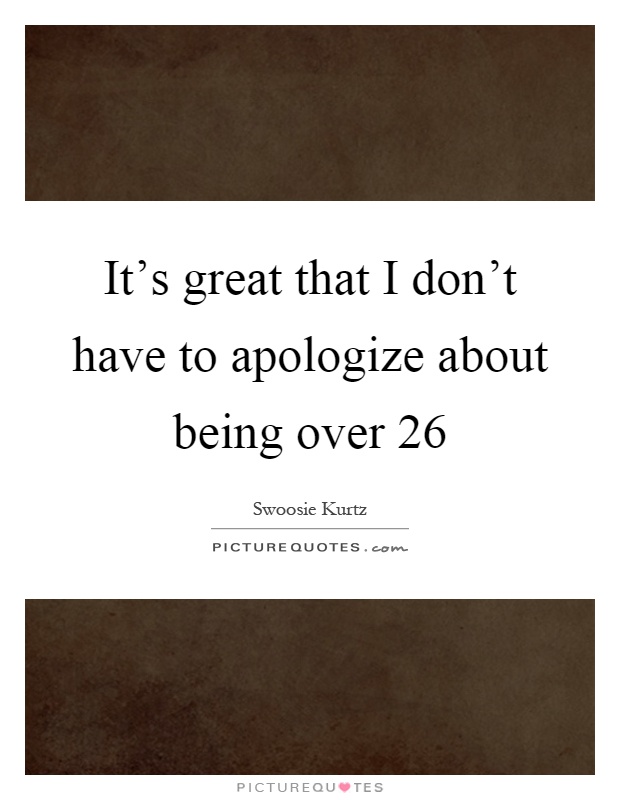 It's great that I don't have to apologize about being over 26 Picture Quote #1