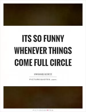 Its so funny whenever things come full circle Picture Quote #1
