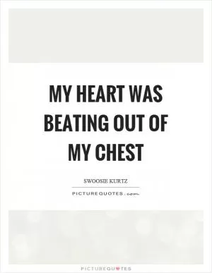 My heart was beating out of my chest Picture Quote #1