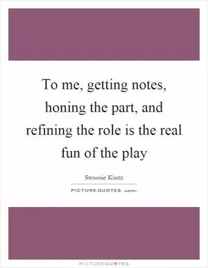 To me, getting notes, honing the part, and refining the role is the real fun of the play Picture Quote #1